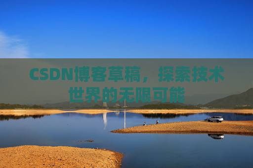 CSDN博客草稿,探索技术世界的无限可能 CSDN博客草稿,探索技术世界的无限可能