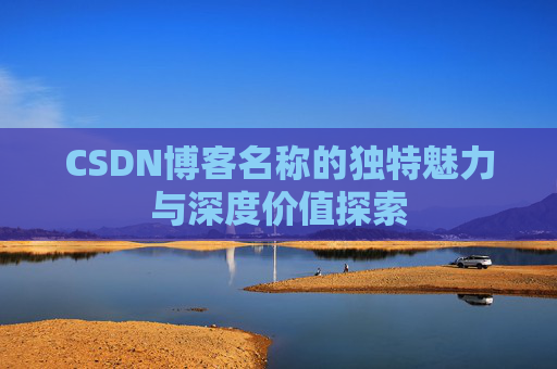 CSDN博客名称的独特魅力与深度价值探索 CSDN博客名称的独特魅力与深度价值探索